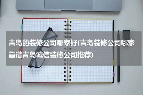 青岛的装修公司哪家好(青岛装修公司哪家靠谱青岛诚信装修公司推荐)