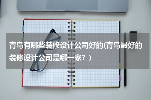 青岛有哪些装修设计公司好的(青岛最好的装修设计公司是哪一家？)