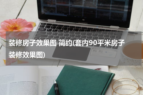 装修房子效果图 简约(套内90平米房子装修效果图)