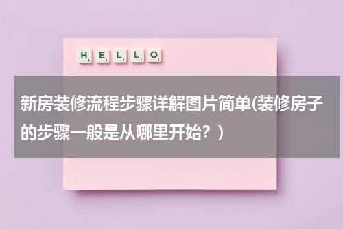 新房装修流程步骤详解图片简单(装修房子的步骤一般是从哪里开始？)