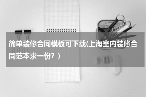 简单装修合同模板可下载(上海室内装修合同范本求一份？)