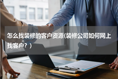 怎么找装修的客户资源(装修公司如何网上找客户？)