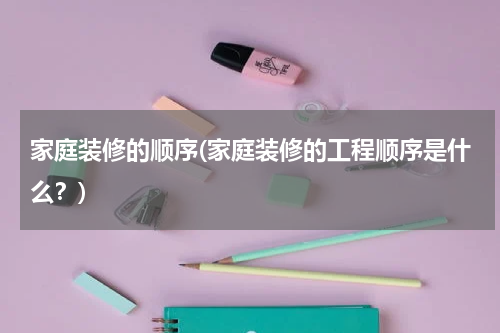家庭装修的顺序(家庭装修的工程顺序是什么？)