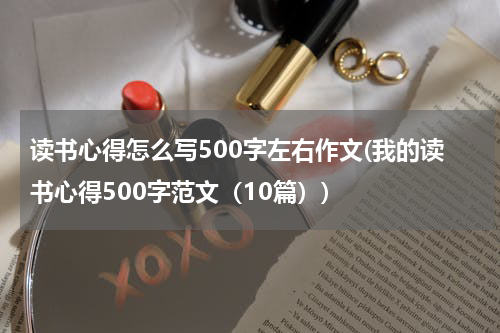读书心得怎么写500字左右作文(我的读书心得500字范文（10篇）)