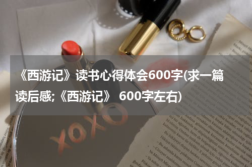 《西游记》读书心得体会600字(求一篇读后感;《西游记》 600字左右)