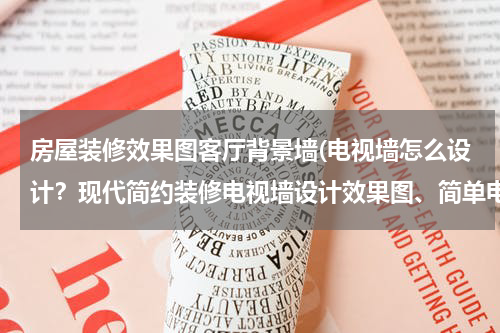房屋装修效果图客厅背景墙(电视墙怎么设计？现代简约装修电视墙设计效果图、简单电视墙设计图、家居电视墙设计图纸！)