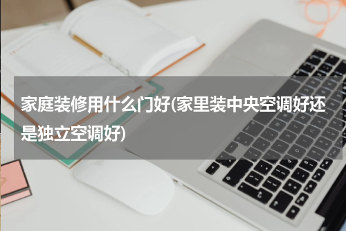 家庭装修用什么门好(家里装中央空调好还是独立空调好)