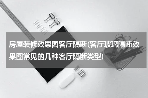 房屋装修效果图客厅隔断(客厅玻璃隔断效果图常见的几种客厅隔断类型)