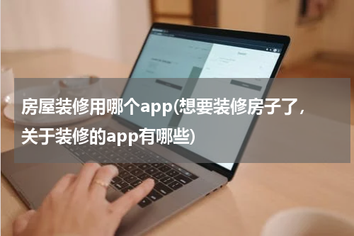 房屋装修用哪个app(想要装修房子了，关于装修的app有哪些)