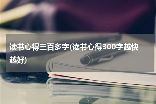 读书心得三百多字(读书心得300字越快越好)