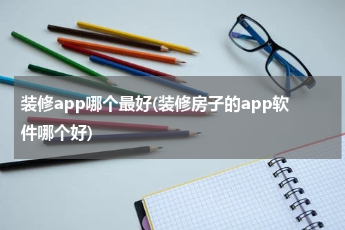 装修app哪个最好(装修房子的app软件哪个好)