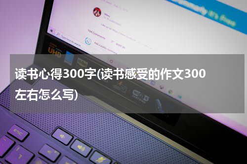 读书心得300字(读书感受的作文300左右怎么写)