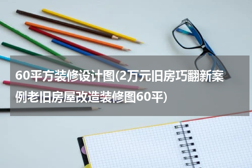 60平方装修设计图(2万元旧房巧翻新案例老旧房屋改造装修图60平)
