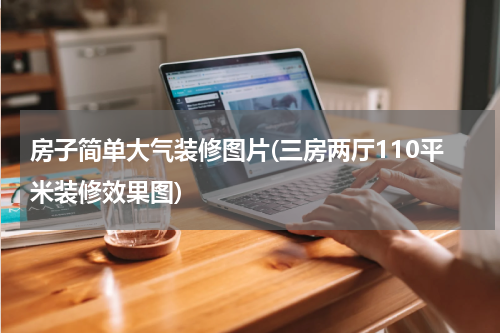 房子简单大气装修图片(三房两厅110平米装修效果图)