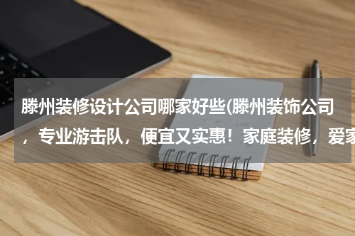 滕州装修设计公司哪家好些(滕州装饰公司，专业游击队，便宜又实惠！家庭装修，爱家豪庭，翠湖天地，九洲清宴，清河湾，威尼斯，中央城)