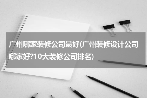 广州哪家装修公司最好(广州装修设计公司哪家好?10大装修公司排名)