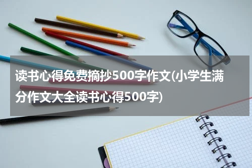 读书心得免费摘抄500字作文(小学生满分作文大全读书心得500字)