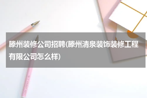 滕州装修公司招聘(滕州清泉装饰装修工程有限公司怎么样)