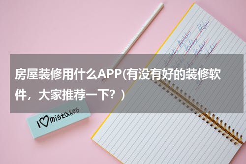 房屋装修用什么APP(有没有好的装修软件，大家推荐一下？)