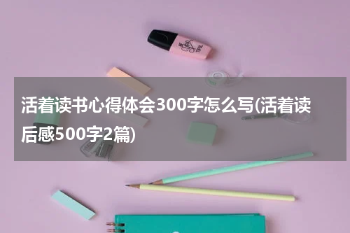 活着读书心得体会300字怎么写(活着读后感500字2篇)