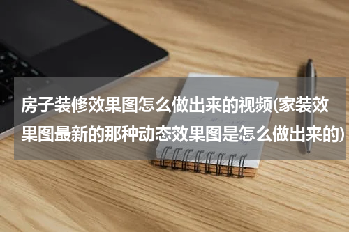 房子装修效果图怎么做出来的视频(家装效果图最新的那种动态效果图是怎么做出来的)