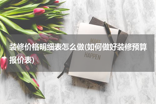 装修价格明细表怎么做(如何做好装修预算报价表)