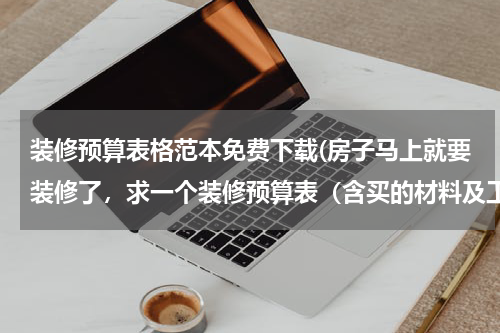 装修预算表格范本免费下载(房子马上就要装修了，求一个装修预算表（含买的材料及工价等）)