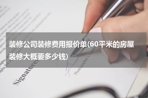 装修公司装修费用报价单(60平米的房屋装修大概要多少钱)