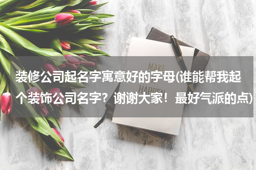 装修公司起名字寓意好的字母(谁能帮我起个装饰公司名字？谢谢大家！最好气派的点)