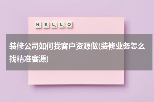 装修公司如何找客户资源做(装修业务怎么找精准客源)