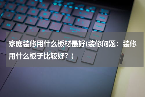 家庭装修用什么板材最好(装修问题：装修用什么板子比较好？)