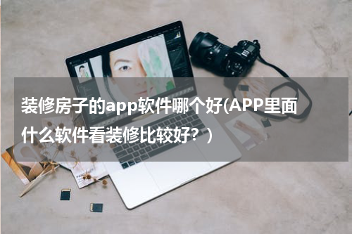装修房子的app软件哪个好(APP里面什么软件看装修比较好？)