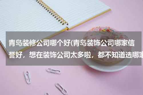 青岛装修公司哪个好(青岛装饰公司哪家信誉好，想在装饰公司太多啦，都不知道选哪家。。。。。。。。)