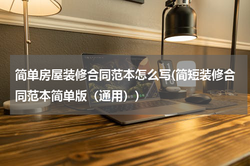 简单房屋装修合同范本怎么写(简短装修合同范本简单版（通用）)