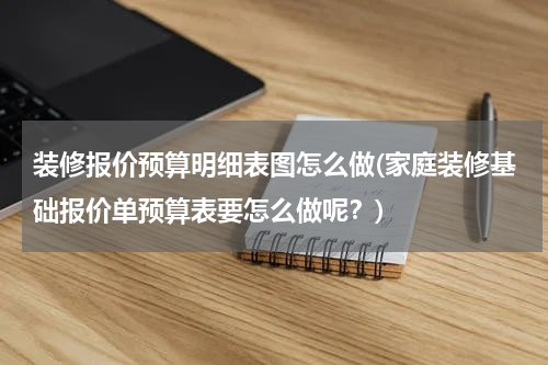 装修报价预算明细表图怎么做(家庭装修基础报价单预算表要怎么做呢？)