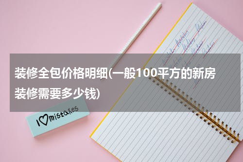 装修全包价格明细(一般100平方的新房装修需要多少钱)