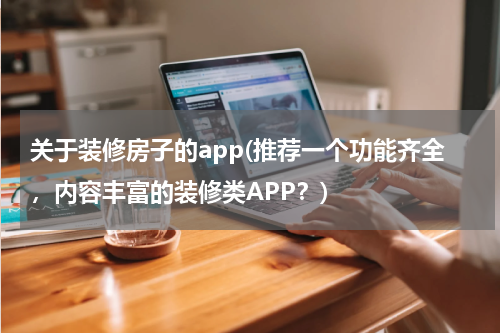 关于装修房子的app(推荐一个功能齐全，内容丰富的装修类APP？)