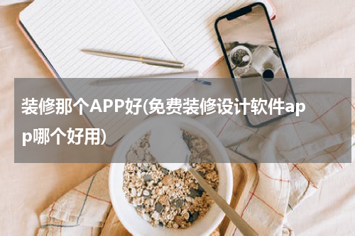 装修那个APP好(免费装修设计软件app哪个好用)