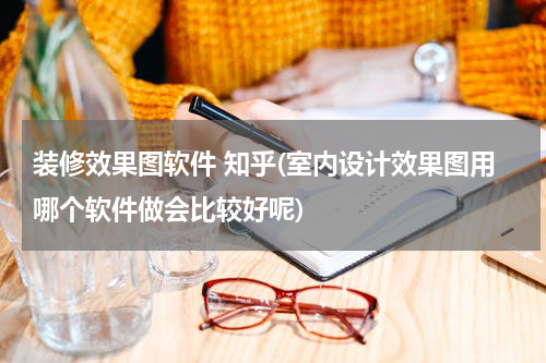 装修效果图软件 知乎(室内设计效果图用哪个软件做会比较好呢)