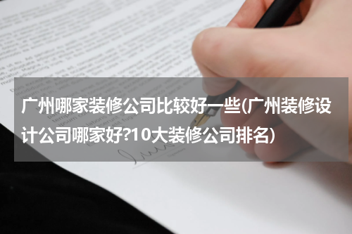 广州哪家装修公司比较好一些(广州装修设计公司哪家好?10大装修公司排名)