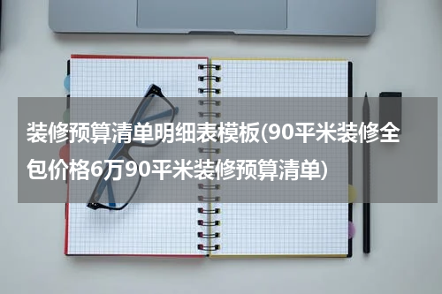 装修预算清单明细表模板(90平米装修全包价格6万90平米装修预算清单)