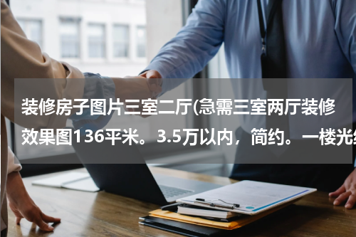 装修房子图片三室二厅(急需三室两厅装修效果图136平米。3.5万以内，简约。一楼光线不好)