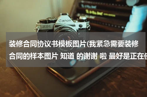 装修合同协议书模板图片(我紧急需要装修合同的样本图片 知道 的谢谢 啦 最好是正在使用的)