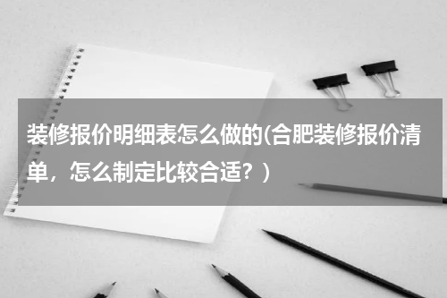 装修报价明细表怎么做的(合肥装修报价清单，怎么制定比较合适？)