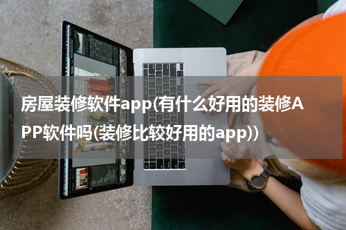 房屋装修软件app(有什么好用的装修APP软件吗(装修比较好用的app))