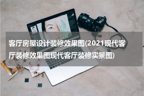 客厅房屋设计装修效果图(2021现代客厅装修效果图现代客厅装修实景图)