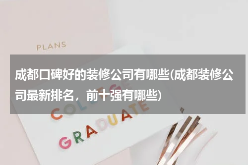 成都口碑好的装修公司有哪些(成都装修公司最新排名，前十强有哪些)