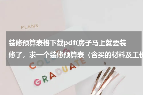 装修预算表格下载pdf(房子马上就要装修了，求一个装修预算表（含买的材料及工价等）)