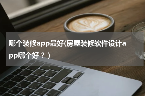 哪个装修app最好(房屋装修软件设计app哪个好 ？)