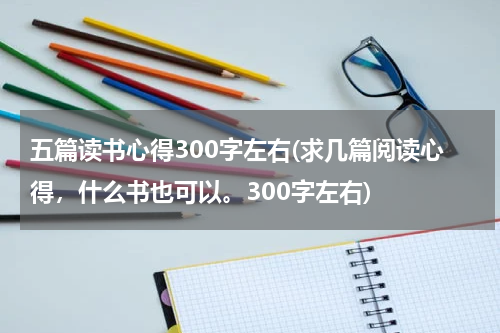 五篇读书心得300字左右(求几篇阅读心得，什么书也可以。300字左右)